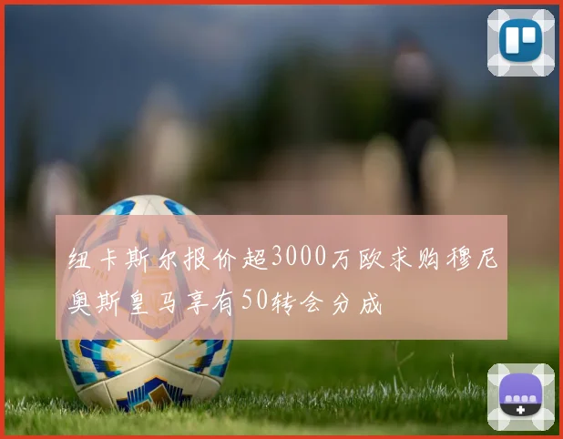 纽卡斯尔报价超3000万欧求购穆尼奥斯皇马享有50转会分成