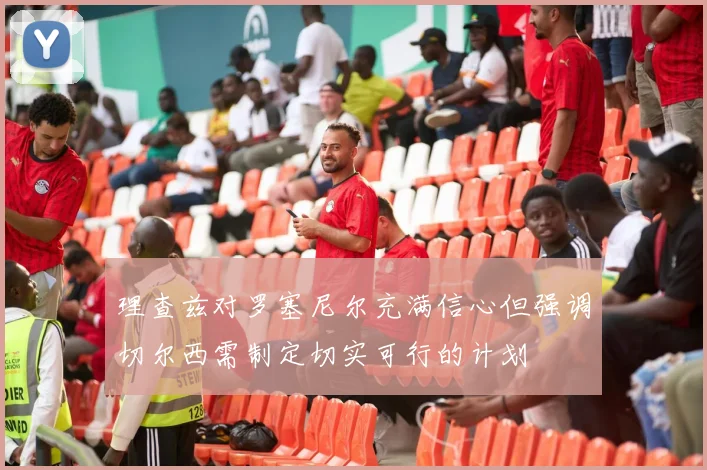 理查兹对罗塞尼尔充满信心但强调切尔西需制定切实可行的计划