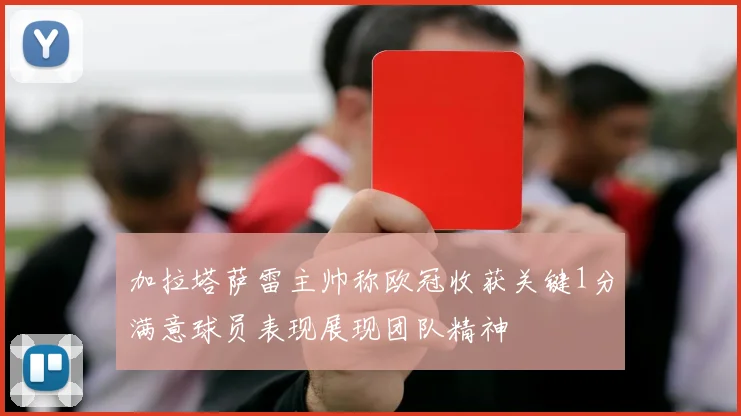 加拉塔萨雷主帅称欧冠收获关键1分满意球员表现展现团队精神
