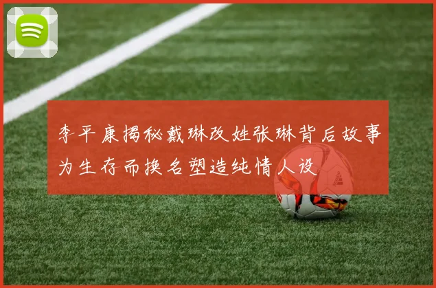 李平康揭秘戴琳改姓张琳背后故事为生存而换名塑造纯情人设