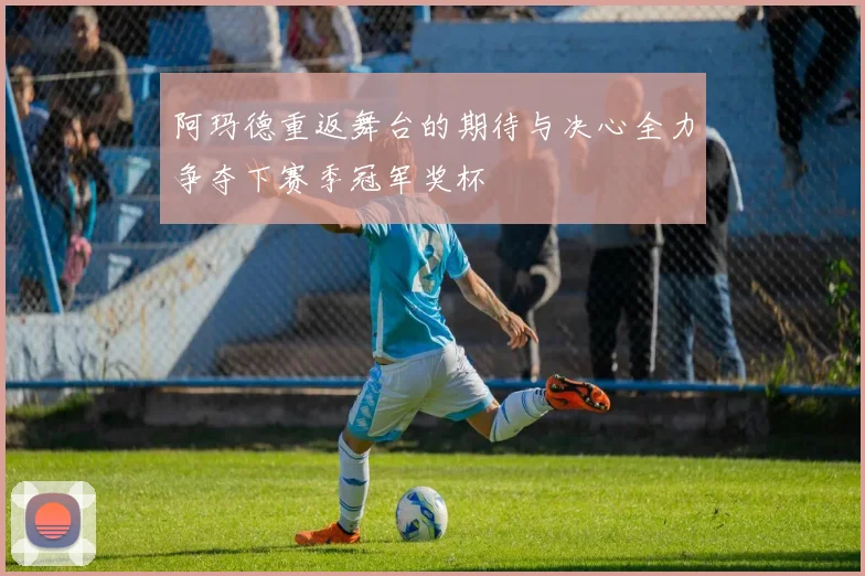 阿玛德重返舞台的期待与决心全力争夺下赛季冠军奖杯