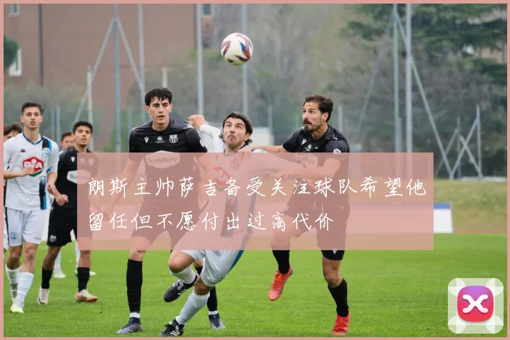 朗斯主帅萨吉备受关注球队希望他留任但不愿付出过高代价