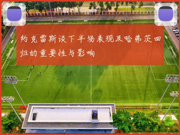 约克雷斯谈下半场表现及哈弗茨回归的重要性与影响