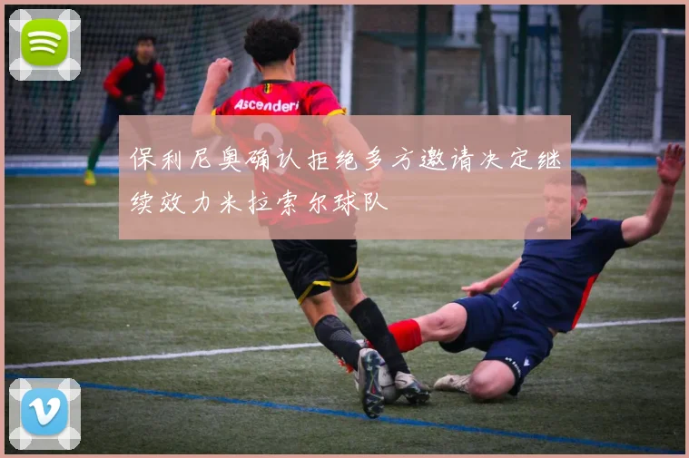 保利尼奥确认拒绝多方邀请决定继续效力米拉索尔球队