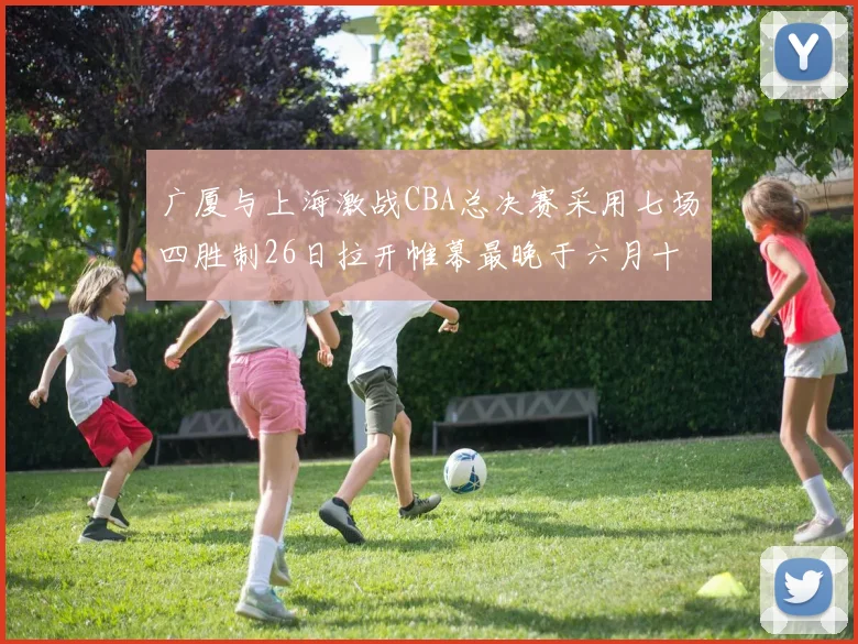 广厦与上海激战CBA总决赛采用七场四胜制26日拉开帷幕最晚于六月十一日落幕