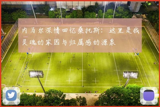 内马尔深情回忆桑托斯：这里是我灵魂的家园与归属感的源泉