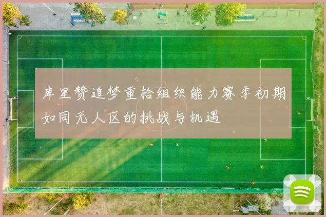 库里赞追梦重拾组织能力赛季初期如同无人区的挑战与机遇
