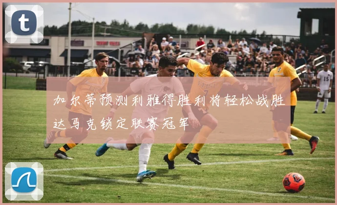 加尔蒂预测利雅得胜利将轻松战胜达马克锁定联赛冠军