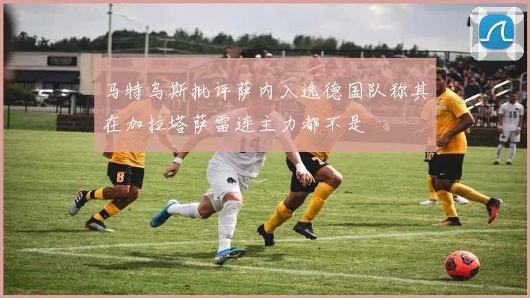 马特乌斯批评萨内入选德国队称其在加拉塔萨雷连主力都不是