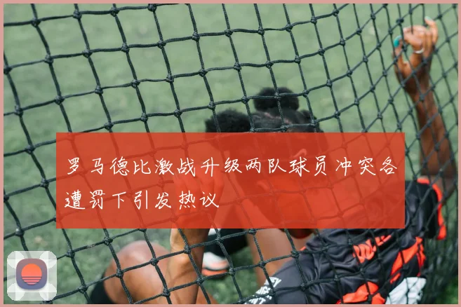 罗马德比激战升级两队球员冲突各遭罚下引发热议