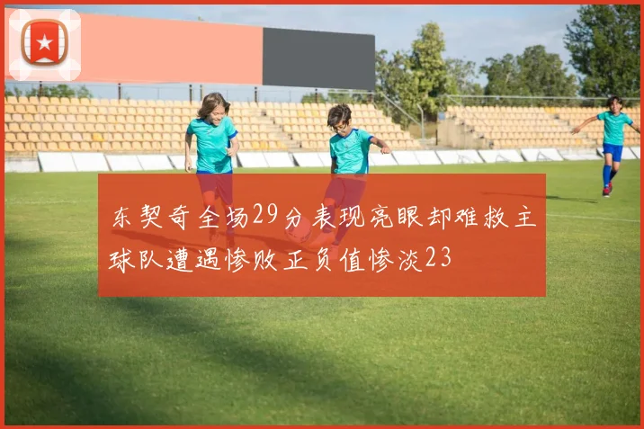 东契奇全场29分表现亮眼却难救主球队遭遇惨败正负值惨淡23
