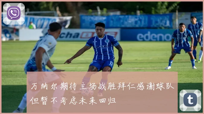 万纳尔期待主场战胜拜仁感谢球队但暂不考虑未来回归