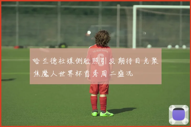 哈兰德社媒侧脸照引发期待目光聚焦魔人世界杯首秀周二盛况