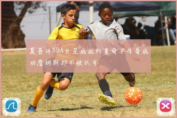 夏普评NBA巨星成就约基奇字母哥成功詹姆斯却不被认可
