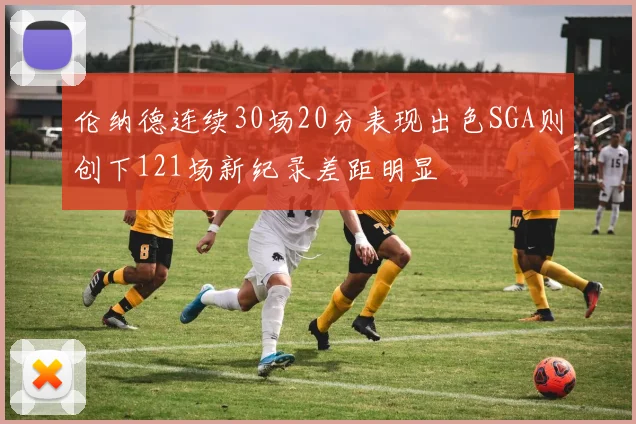 伦纳德连续30场20分表现出色SGA则创下121场新纪录差距明显