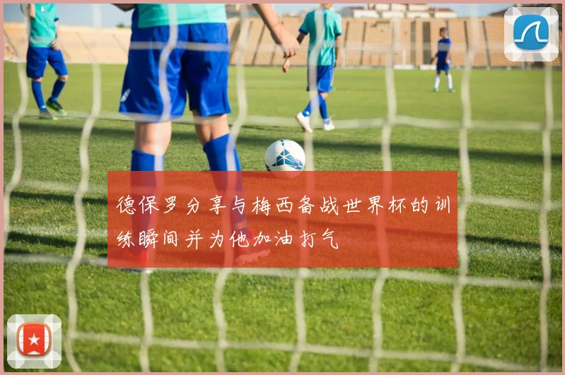 德保罗分享与梅西备战世界杯的训练瞬间并为他加油打气