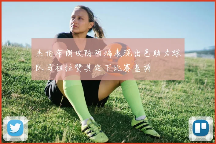杰伦布朗攻防两端表现出色助力球队马祖拉赞其定下比赛基调