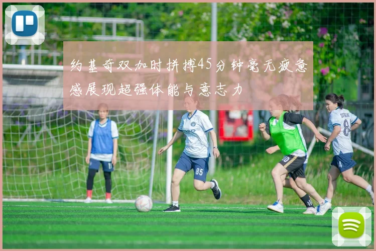 约基奇双加时拼搏45分钟毫无疲惫感展现超强体能与意志力