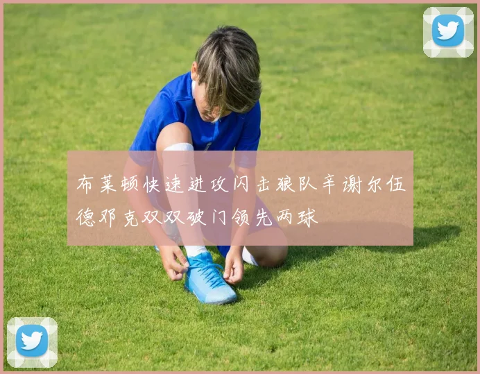 布莱顿快速进攻闪击狼队辛谢尔伍德邓克双双破门领先两球