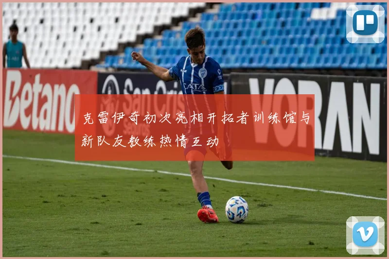 克雷伊奇初次亮相开拓者训练馆与新队友教练热情互动