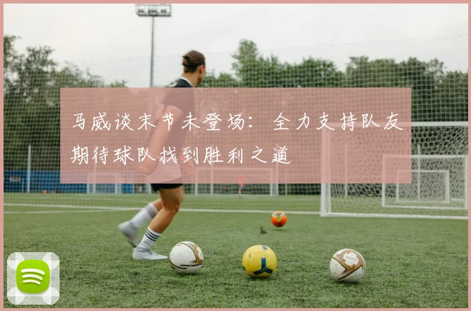 马威谈末节未登场：全力支持队友期待球队找到胜利之道