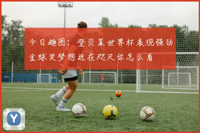 今日趣图：登贝莱世界杯表现强劲金球奖梦想近在咫尺你怎么看