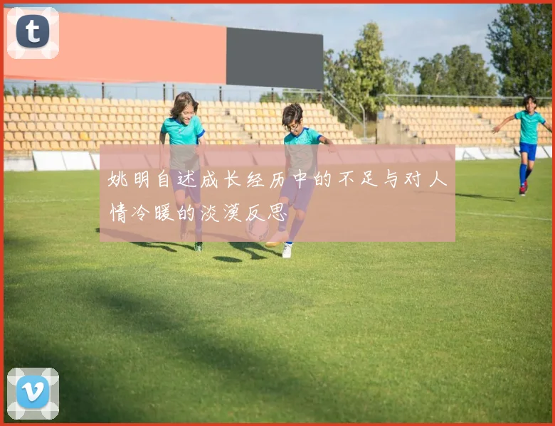 姚明自述成长经历中的不足与对人情冷暖的淡漠反思