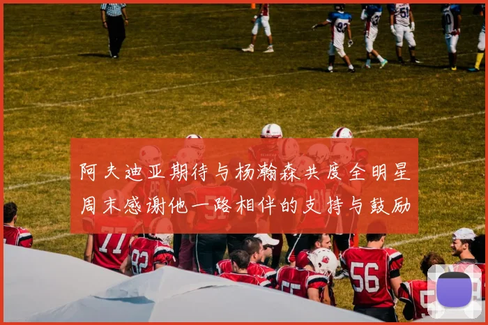 阿夫迪亚期待与杨瀚森共度全明星周末感谢他一路相伴的支持与鼓励