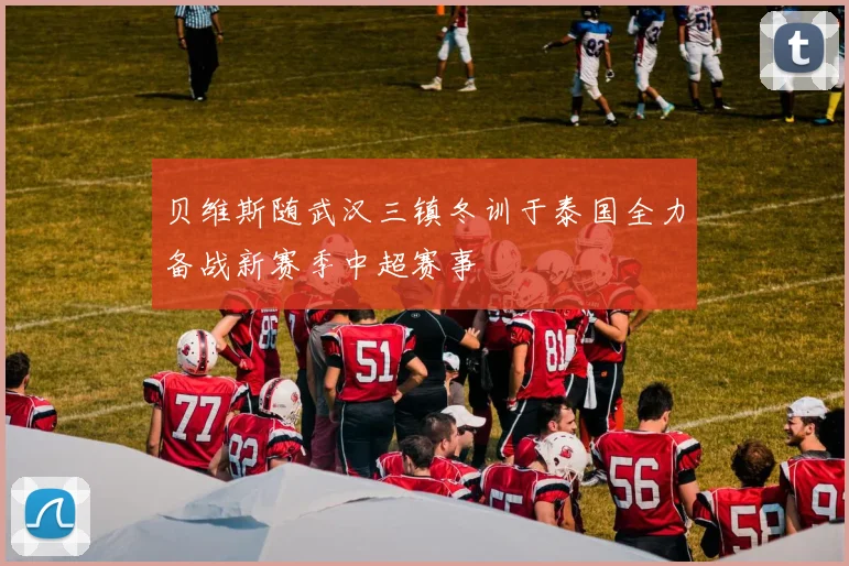 贝维斯随武汉三镇冬训于泰国全力备战新赛季中超赛事
