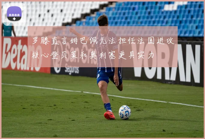 罗滕直言姆巴佩无法担任法国进攻核心登贝莱和奥利塞更具实力